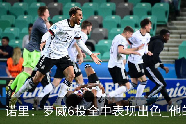 诺里：罗威6投全中表现出色 他的篮下牵制力能带动全队进攻